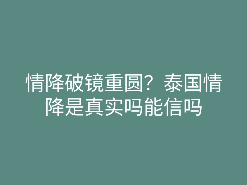 情降破镜重圆？泰国情降是真实吗能信吗