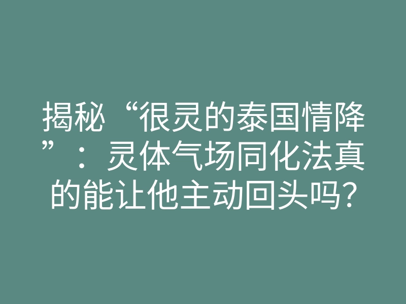 揭秘“很灵的泰国情降”:灵体气场同化法真的能让他主动回头吗?