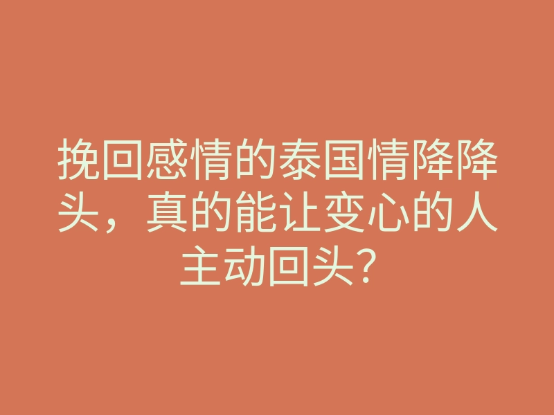 挽回感情的泰国情降降头,真的能让变心的人主动回头?