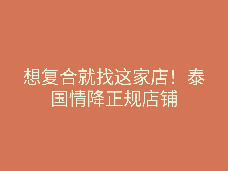 想复合就找这家店!泰国情降正规店铺
