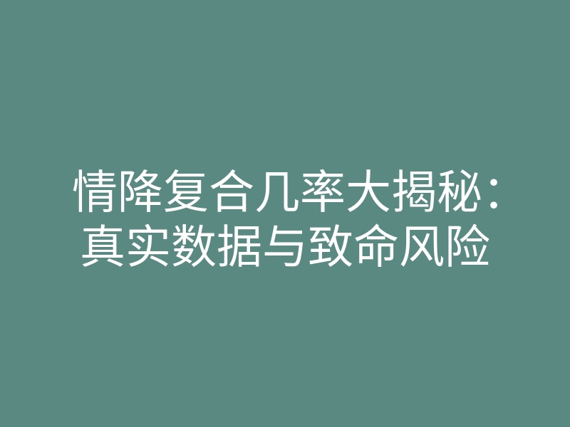 情降复合几率大揭秘:真实数据与致命风险