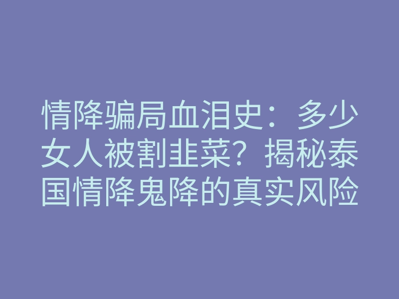 情降骗局血泪史：多少女人被割韭菜？揭秘泰国情降鬼降的真实风险