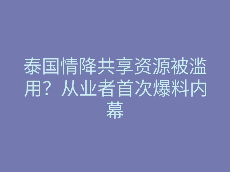 泰国情降共享资源被滥用？从业者首次爆料内幕