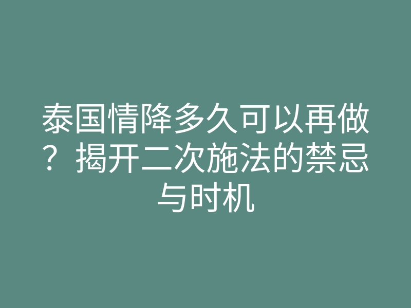 泰国情降多久可以再做？揭开二次施法的禁忌与时机
