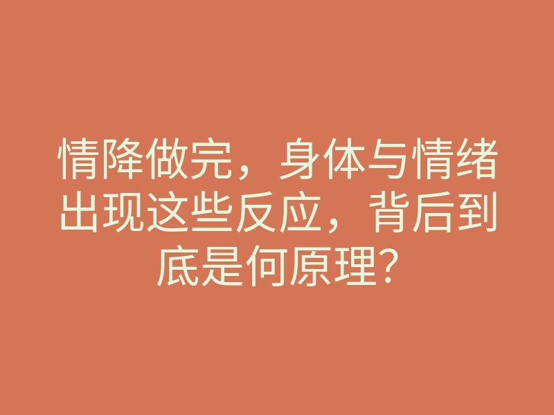 情降做完,身体与情绪出现这些反应,背后到底是何原理?