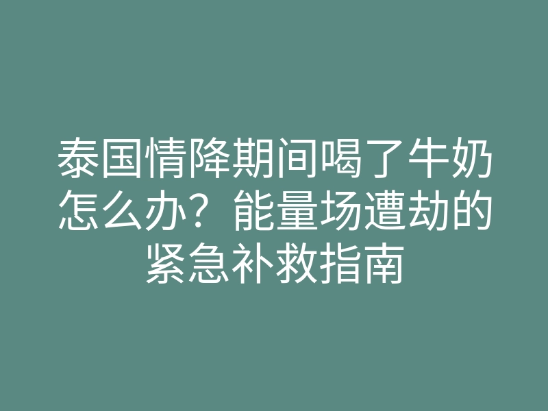 泰国情降期间喝了牛奶怎么办？能量场遭劫的紧急补救指南