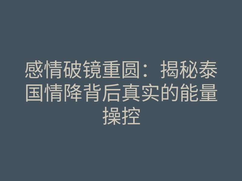 感情破镜重圆:揭秘泰国情降背后真实的能量操控