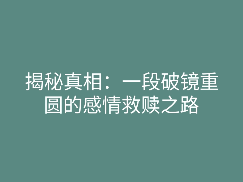 揭秘真相:一段破镜重圆的感情救赎之路