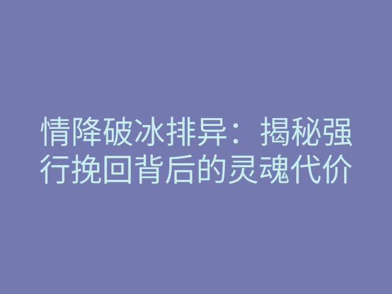 情降破冰排异:揭秘强行挽回背后的灵魂代价