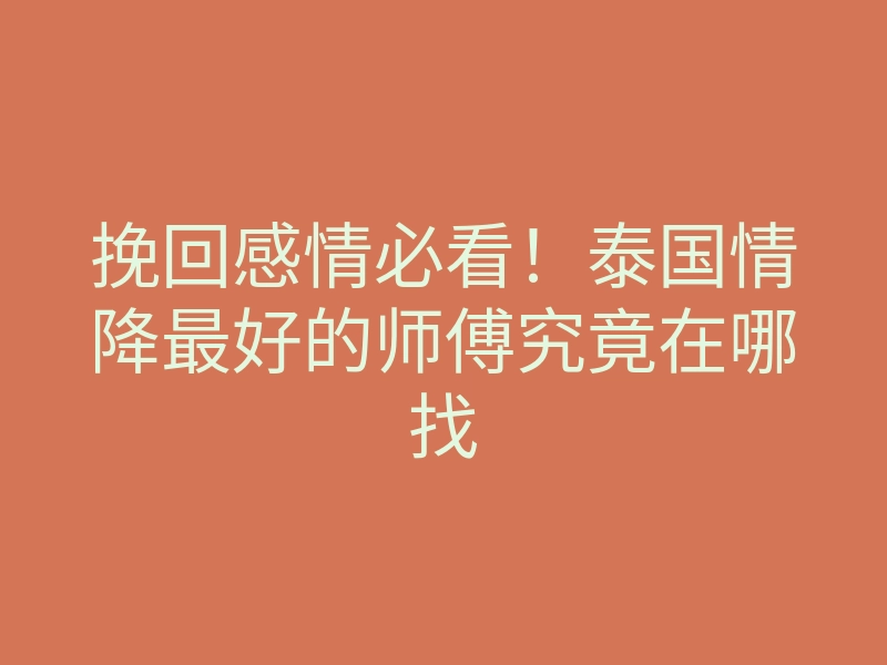 挽回感情必看!泰国情降最好的师傅究竟在哪找