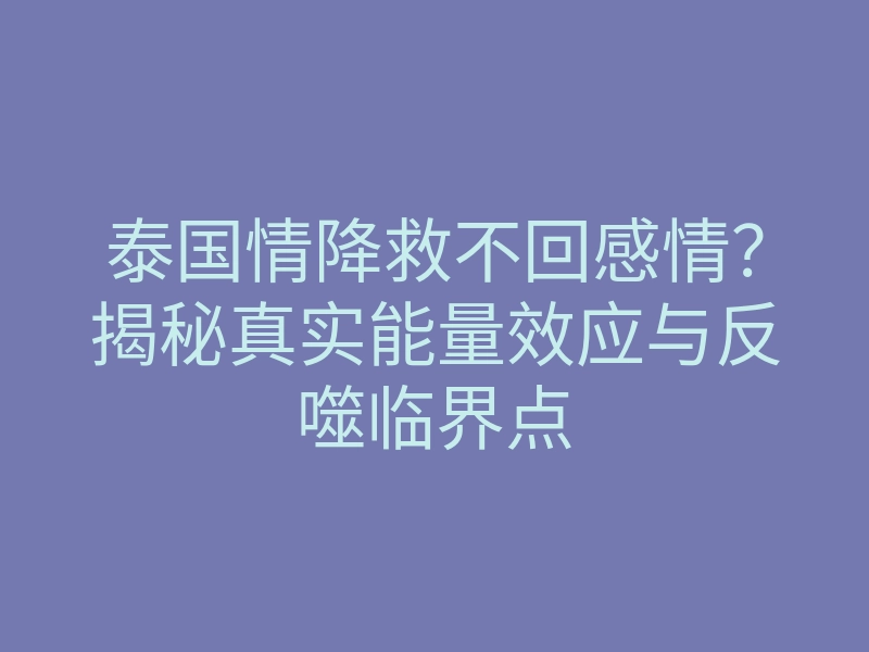 泰国情降救不回感情？揭秘真实能量效应与反噬临界点