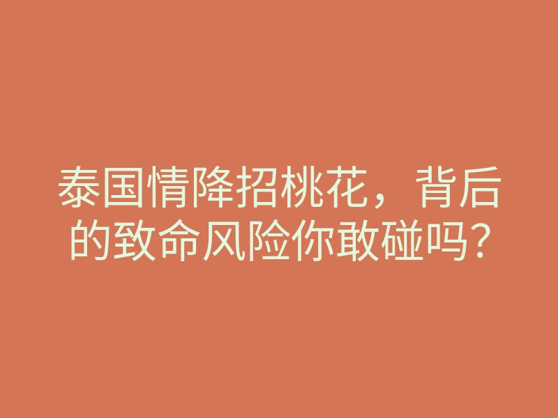 泰国情降招桃花,背后的致命风险你敢碰吗?