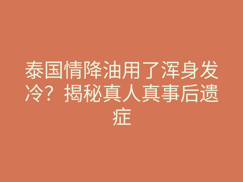 泰国情降油用了浑身发冷?揭秘真人真事后遗症