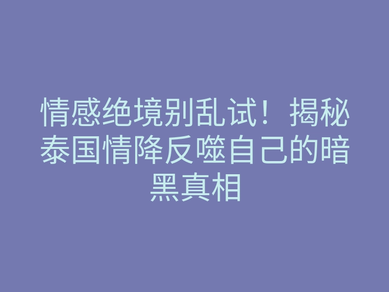 情感绝境别乱试!揭秘泰国情降反噬自己的暗黑真相
