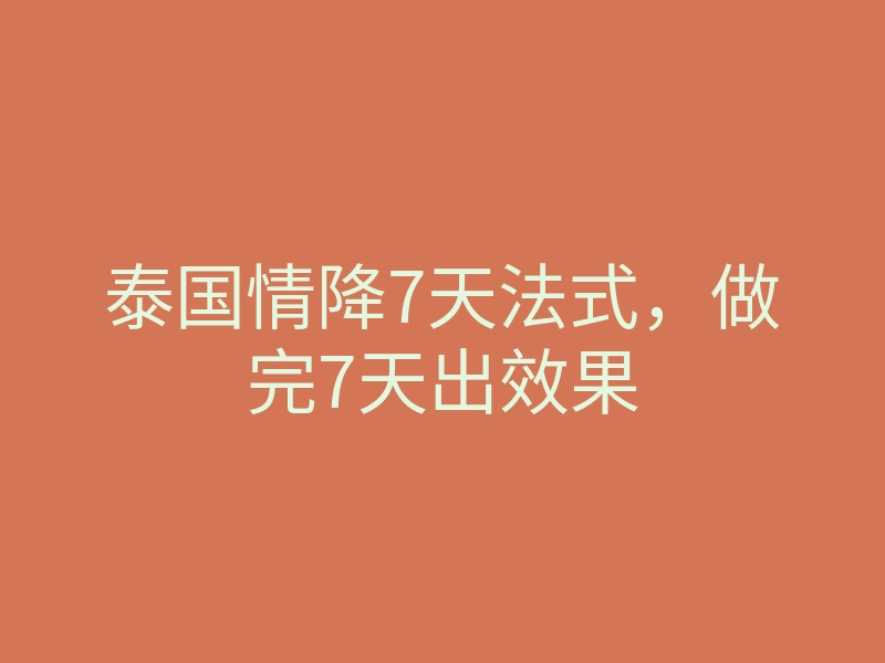 泰国情降7天法式,做完7天出效果