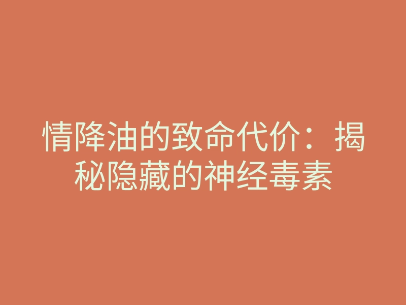 情降油的致命代价:揭秘隐藏的神经毒素