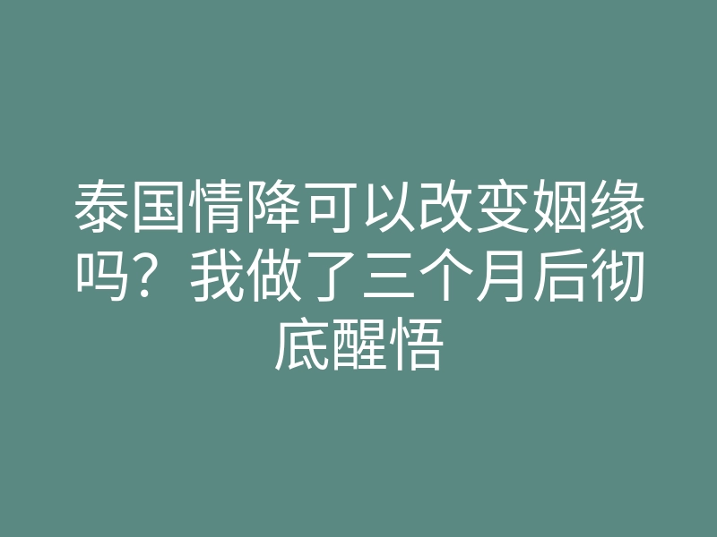 泰国情降可以改变姻缘吗?我做了三个月后彻底醒悟
