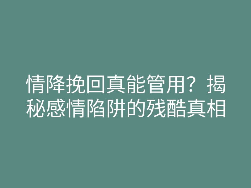 情降挽回真能管用？揭秘感情陷阱的残酷真相
