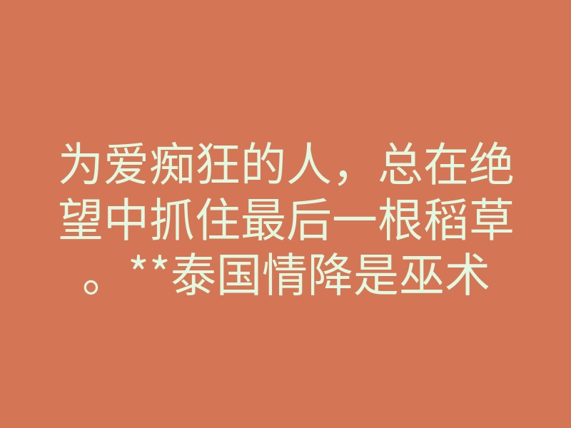 为爱痴狂的人，总在绝望中抓住最后一根稻草。**泰国情降是巫术吗** ？当我第一次听到这个问题时，一名刚做
