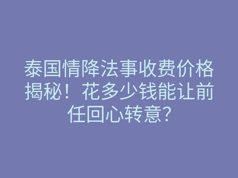 泰国情降法事收费价格揭秘!花多少钱能让前任回心转意?