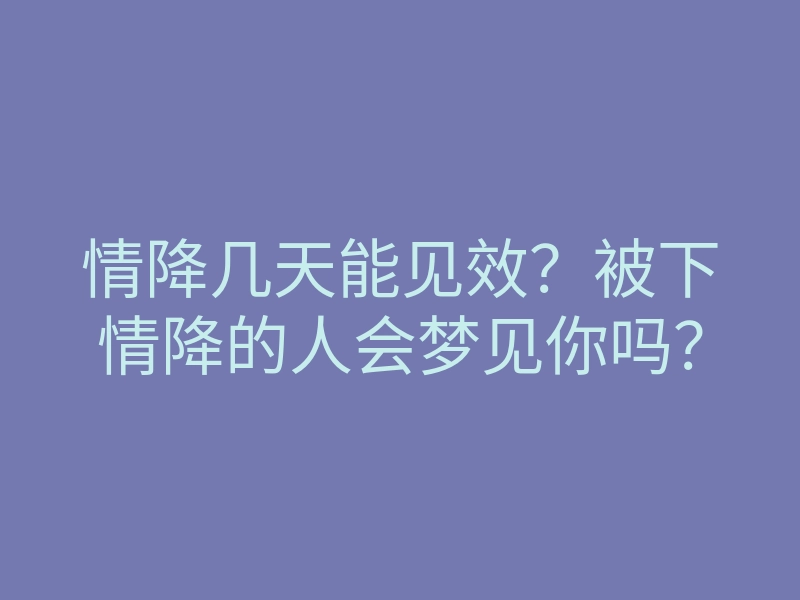 情降几天能见效？被下情降的人会梦见你吗？