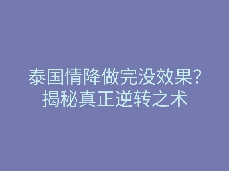 泰国情降做完没效果?揭秘真正逆转之术
