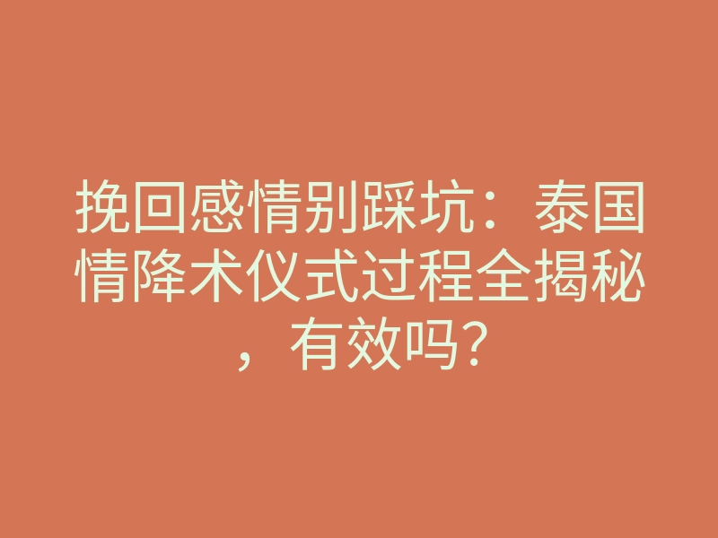 挽回感情别踩坑：泰国情降术仪式过程全揭秘，有效吗？