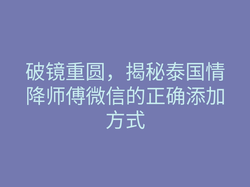 破镜重圆,揭秘泰国情降师傅微信的正确添加方式