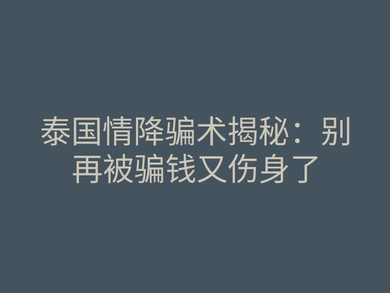泰国情降骗术揭秘:别再被骗钱又伤身了