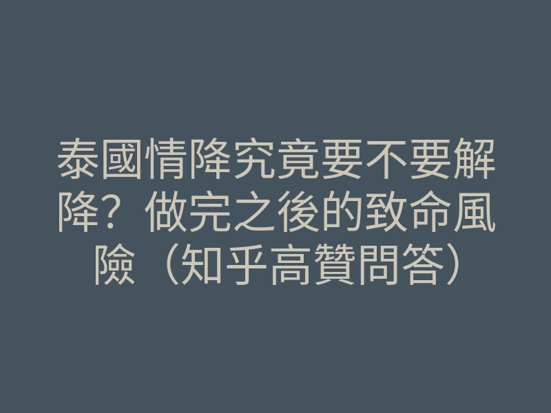 泰國情降究竟要不要解降？做完之後的致命風險（知乎高贊問答）