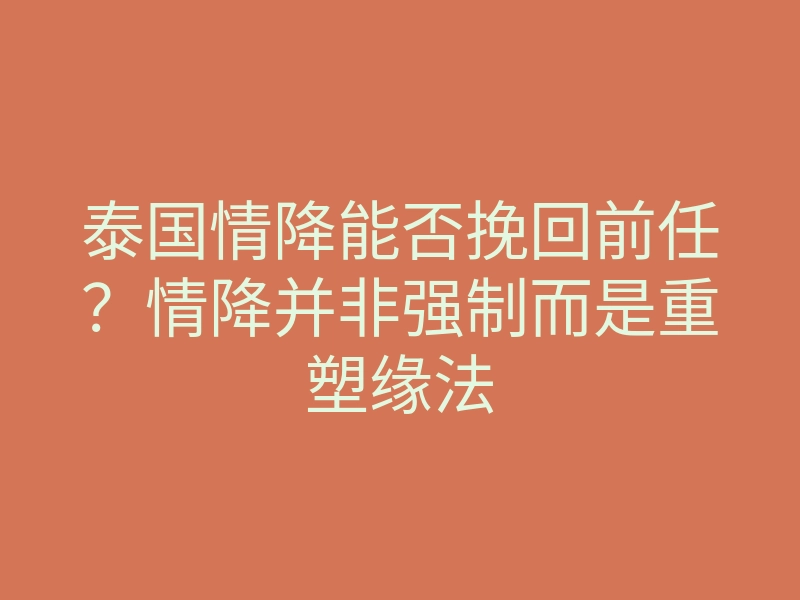 泰国情降能否挽回前任?情降并非强制而是重塑缘法