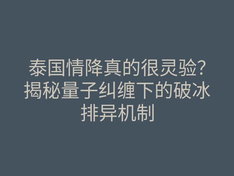 泰国情降真的很灵验?揭秘量子纠缠下的破冰排异机制