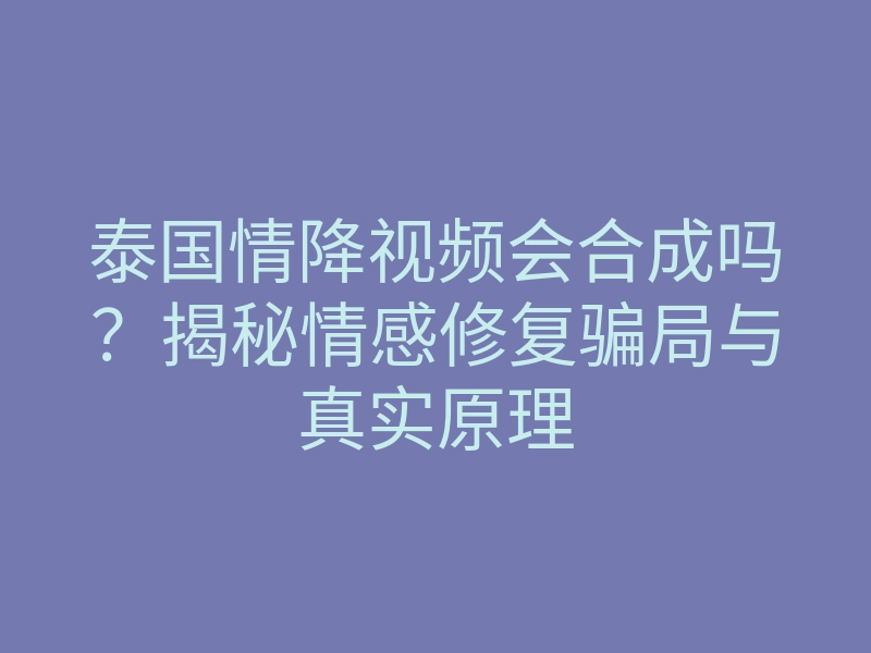 泰国情降视频会合成吗?揭秘情感修复骗局与真实原理