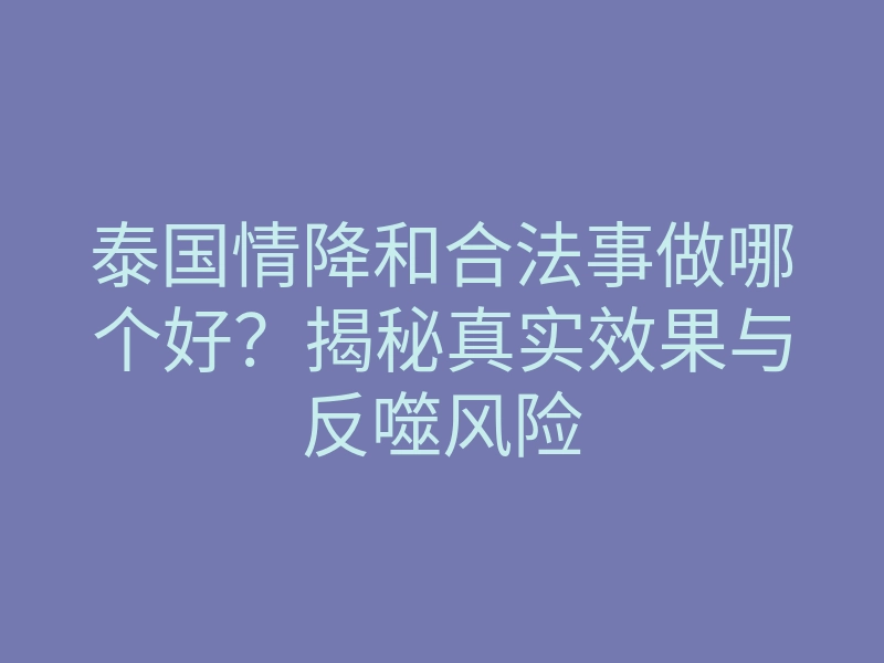 泰国情降和合法事做哪个好?揭秘真实效果与反噬风险