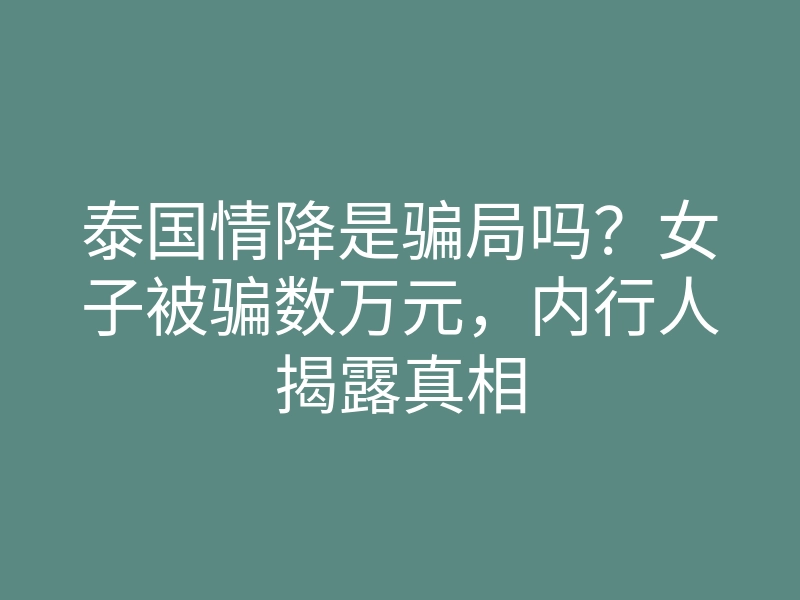 泰国情降是骗局吗?女子被骗数万元,内行人揭露真相