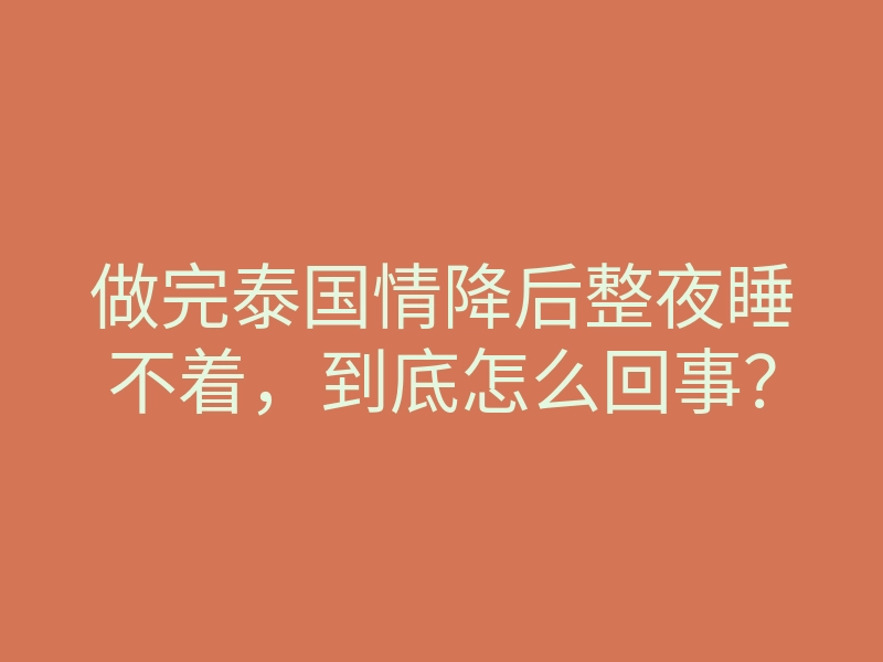 做完泰国情降后整夜睡不着,到底怎么回事?