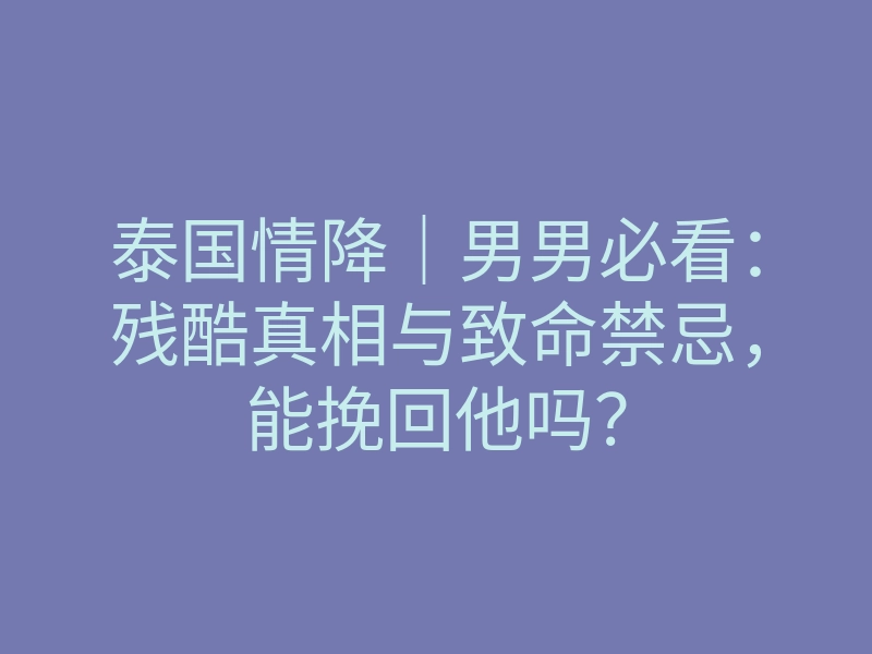 泰国情降|男男必看:残酷真相与致命禁忌,能挽回他吗?