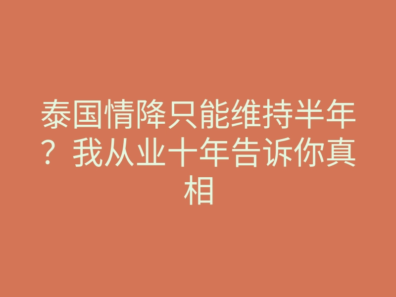 泰国情降只能维持半年?我从业十年告诉你真相