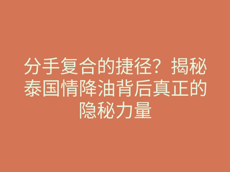 分手复合的捷径？揭秘泰国情降油背后真正的隐秘力量