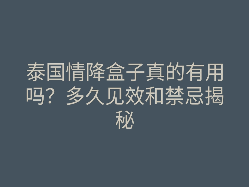 泰国情降盒子真的有用吗?多久见效和禁忌揭秘