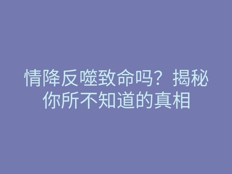情降反噬致命吗?揭秘你所不知道的真相