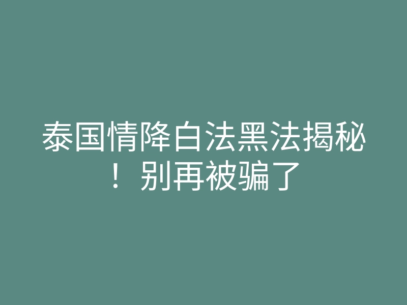 泰国情降白法黑法揭秘!别再被骗了
