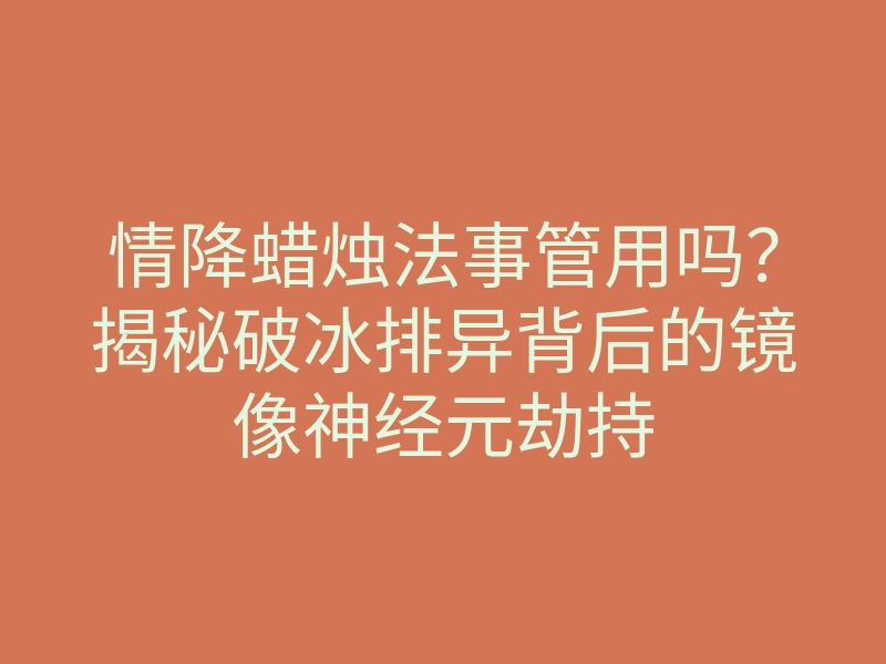 情降蜡烛法事管用吗？揭秘破冰排异背后的镜像神经元劫持