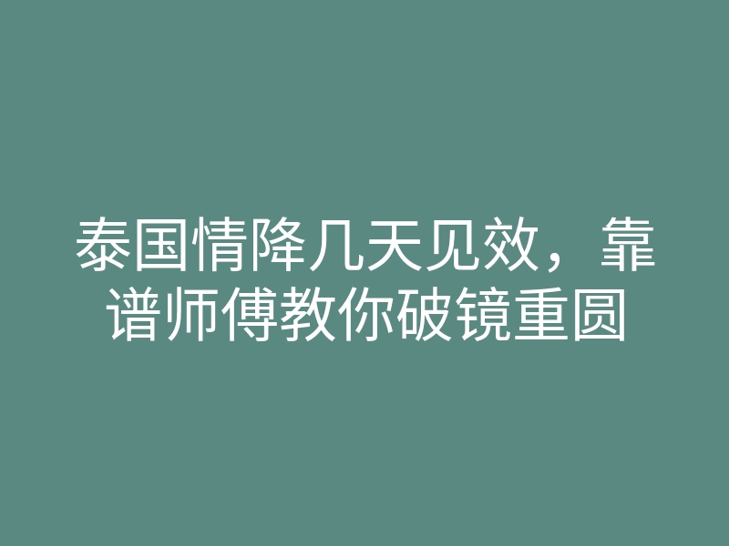 泰国情降几天见效，靠谱师傅教你破镜重圆