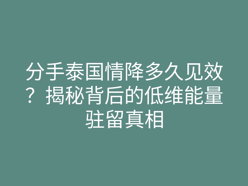 分手泰国情降多久见效?揭秘背后的低维能量驻留真相