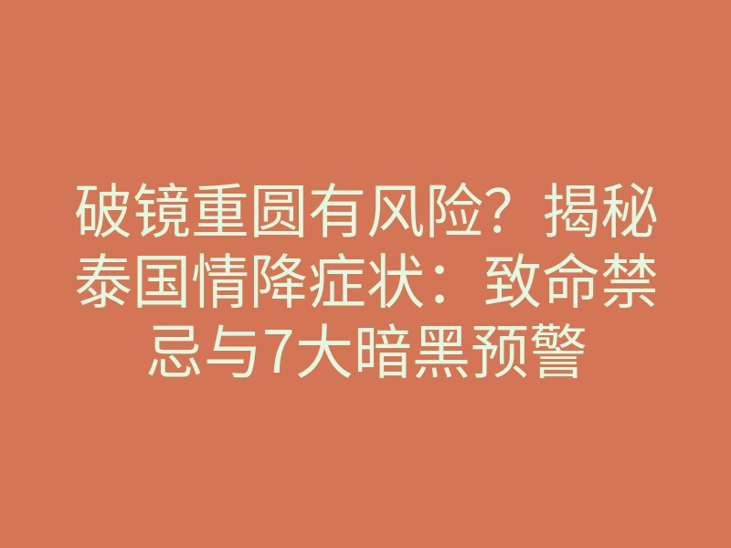 破镜重圆有风险？揭秘泰国情降症状：致命禁忌与7大暗黑预警