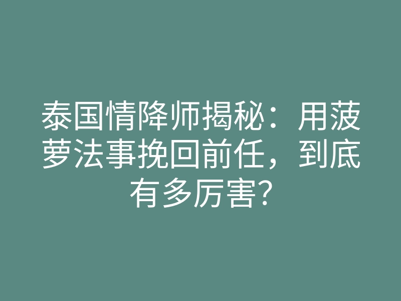 泰国情降师揭秘:用菠萝法事挽回前任,到底有多厉害?