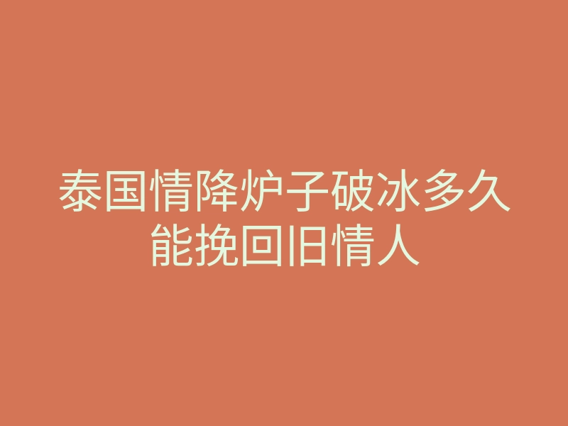 泰国情降炉子破冰多久能挽回旧情人