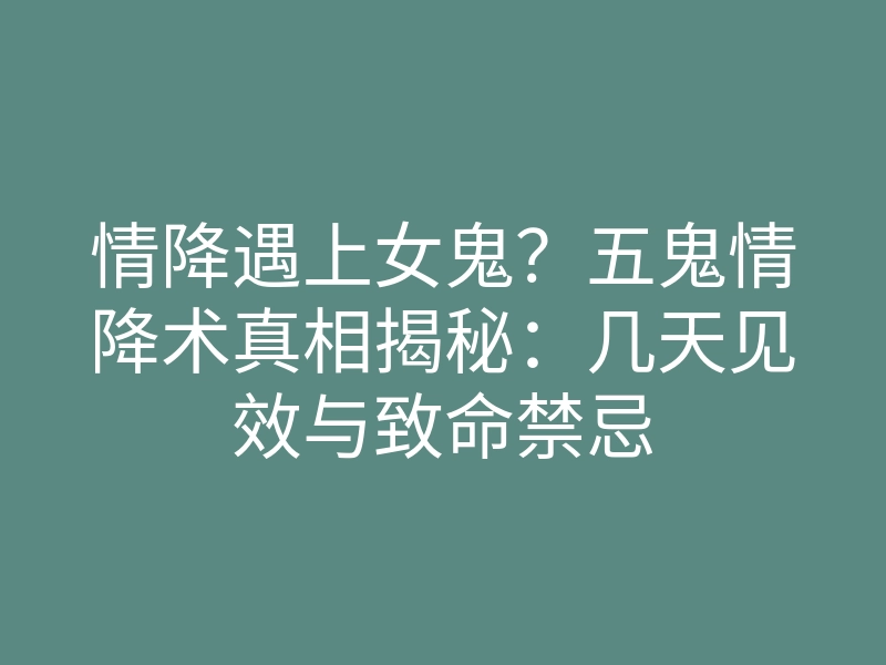情降遇上女鬼？五鬼情降术真相揭秘：几天见效与致命禁忌