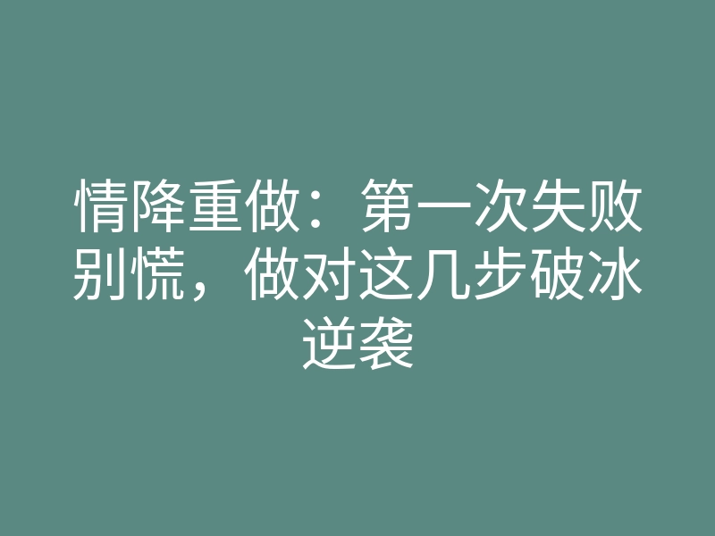 情降重做:第一次失败别慌,做对这几步破冰逆袭